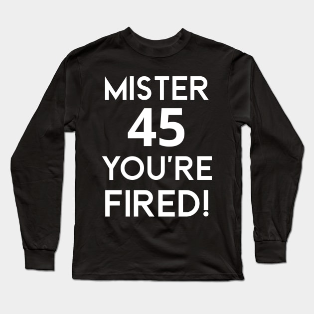 Mister 45 You're Fired!  - Anti-Trump Joe Biden Presidential Election Victory Celebration Long Sleeve T-Shirt by WeirdFlex